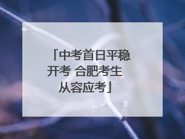 中考首日平稳开考 合肥考生从容应考