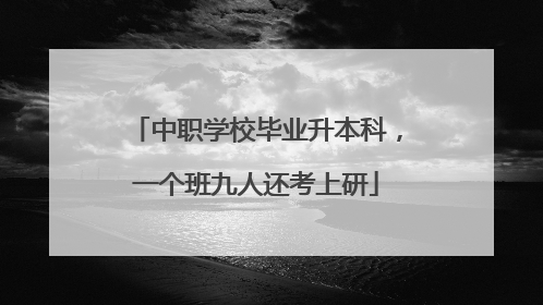 中职学校毕业升本科，一个班九人还考上研