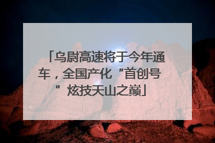 乌尉高速将于今年通车，全国产化“首创号”炫技天山之巅