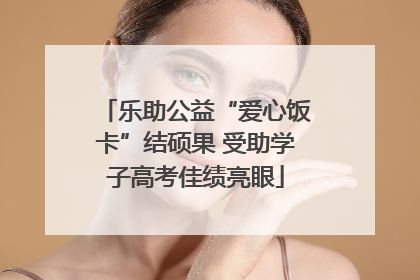 乐助公益“爱心饭卡”结硕果 受助学子高考佳绩亮眼