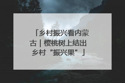乡村振兴看内蒙古｜樱桃树上结出乡村“振兴果”