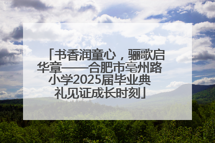 书香润童心，骊歌启华章——合肥市亳州路小学2025届毕业典礼见证成长时刻