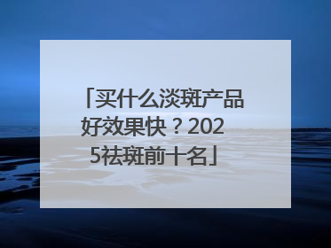 买什么淡斑产品好效果快？2025祛斑前十名