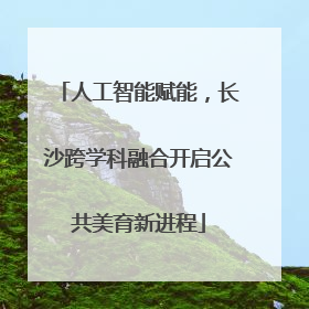 人工智能赋能，长沙跨学科融合开启公共美育新进程