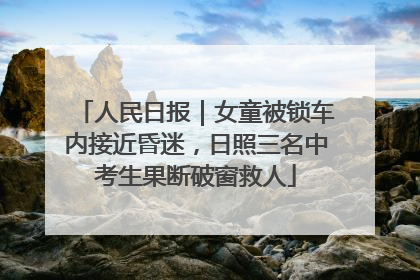 人民日报｜女童被锁车内接近昏迷，日照三名中考生果断破窗救人
