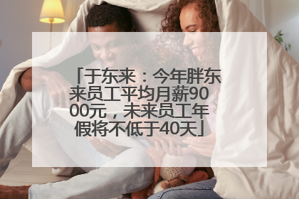 于东来：今年胖东来员工平均月薪9000元，未来员工年假将不低于40天