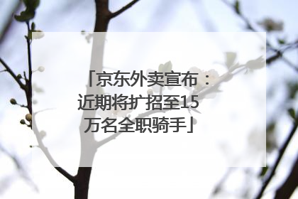 京东外卖宣布：近期将扩招至15万名全职骑手