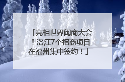 亮相世界闽商大会！洛江7个招商项目在福州集中签约！