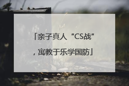 亲子真人“CS战”，寓教于乐学国防