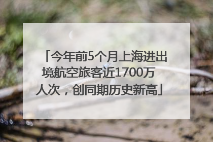 今年前5个月上海进出境航空旅客近1700万人次，创同期历史新高