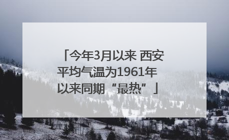 今年3月以来 西安平均气温为1961年以来同期“最热”