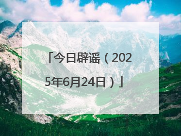今日辟谣（2025年6月24日）