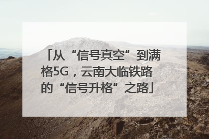 从“信号真空”到满格5G，云南大临铁路的“信号升格”之路