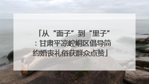 从“面子”到“里子”：甘肃平凉崆峒区倡导简约婚丧礼俗获群众点赞