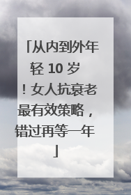 从内到外年轻 10 岁！女人抗衰老最有效策略，错过再等一年