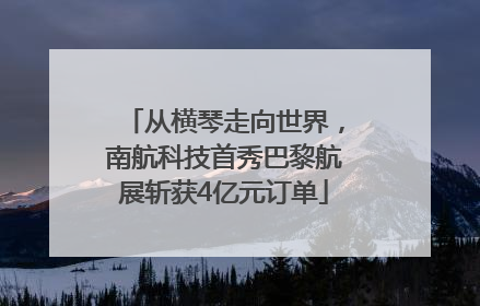 从横琴走向世界，南航科技首秀巴黎航展斩获4亿元订单