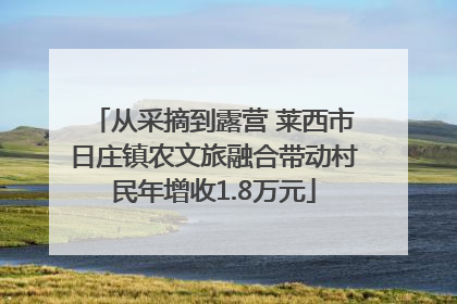 从采摘到露营 莱西市日庄镇农文旅融合带动村民年增收1.8万元
