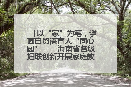 以“家”为笔，擘画自贸港育人“同心圆”——海南省各级妇联创新开展家庭教育宣传周活动