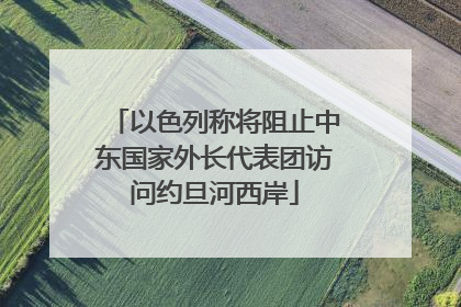 以色列称将阻止中东国家外长代表团访问约旦河西岸