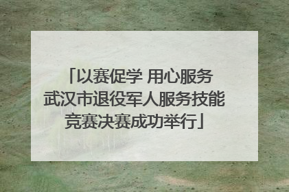 以赛促学 用心服务 武汉市退役军人服务技能竞赛决赛成功举行