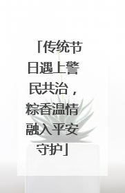 传统节日遇上警民共治，粽香温情融入平安守护