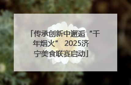 传承创新中邂逅“千年烟火” 2025济宁美食联赛启动