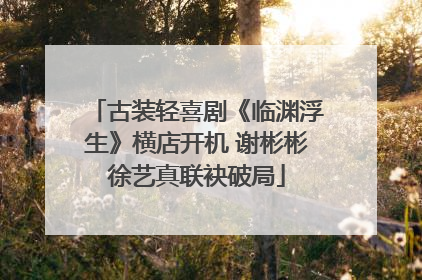 古装轻喜剧《临渊浮生》横店开机 谢彬彬徐艺真联袂破局