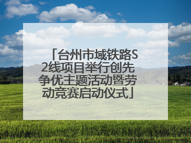 台州市域铁路S2线项目举行创先争优主题活动暨劳动竞赛启动仪式