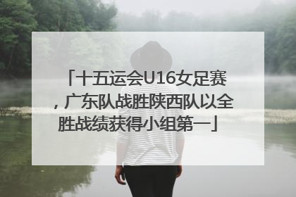 十五运会U16女足赛，广东队战胜陕西队以全胜战绩获得小组第一