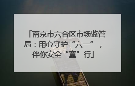 南京市六合区市场监管局：用心守护“六一”，伴你安全“童”行