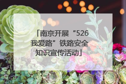 南京开展“526 我爱路”铁路安全知识宣传活动