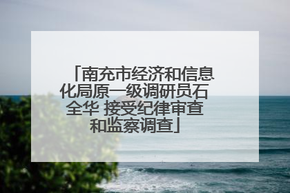 南充市经济和信息化局原一级调研员石全华 接受纪律审查和监察调查