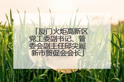 厦门火炬高新区党工委副书记、管委会副主任邱尖履新市贸促会会长