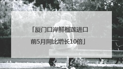 厦门口岸鲜榴莲进口 前5月同比增长10倍