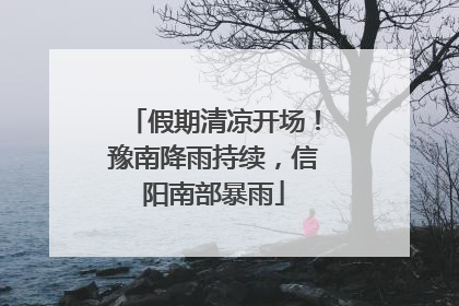 假期清凉开场！豫南降雨持续，信阳南部暴雨
