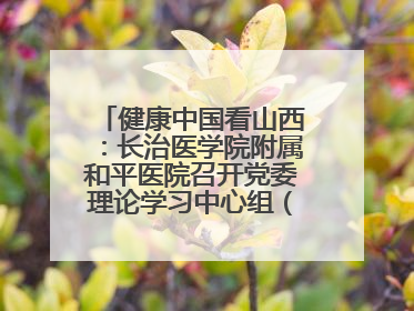 健康中国看山西：长治医学院附属和平医院召开党委理论学习中心组（扩大）学习会