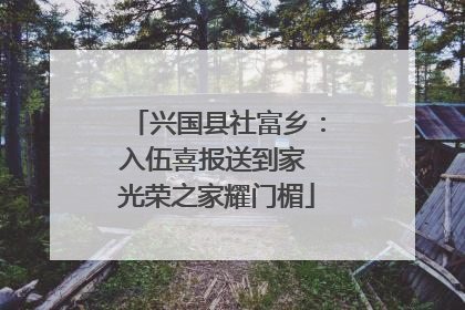 兴国县社富乡：入伍喜报送到家 光荣之家耀门楣
