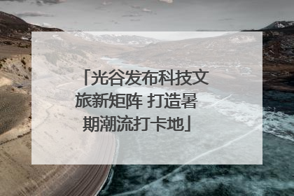 光谷发布科技文旅新矩阵 打造暑期潮流打卡地