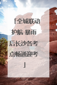 全城联动护航 暴雨后长沙各考点畅通迎考