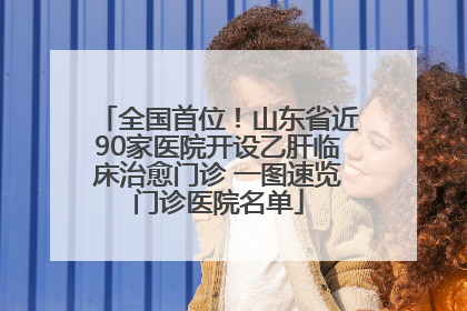 全国首位！山东省近90家医院开设乙肝临床治愈门诊 一图速览门诊医院名单