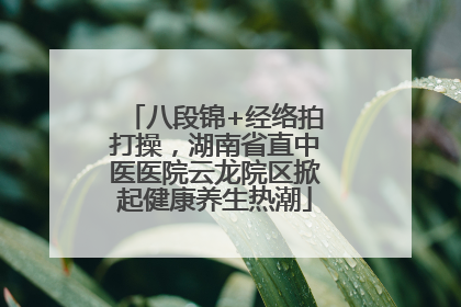 八段锦+经络拍打操，湖南省直中医医院云龙院区掀起健康养生热潮