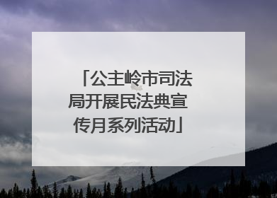 公主岭市司法局开展民法典宣传月系列活动