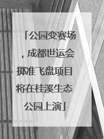 公园变赛场，成都世运会掷准飞盘项目将在桂溪生态公园上演