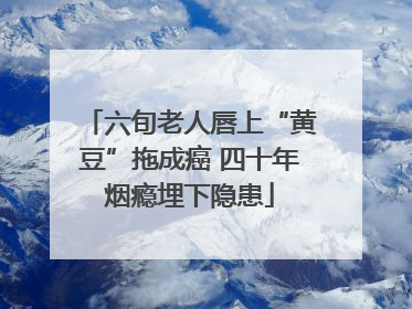 六旬老人唇上“黄豆”拖成癌 四十年烟瘾埋下隐患