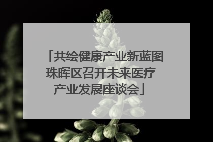 共绘健康产业新蓝图 珠晖区召开未来医疗产业发展座谈会