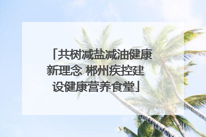 共树减盐减油健康新理念 郴州疾控建设健康营养食堂