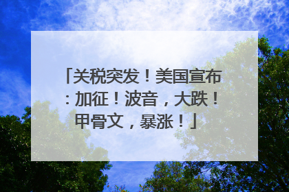 关税突发！美国宣布：加征！波音，大跌！甲骨文，暴涨！