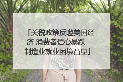 关税政策反噬美国经济 消费者信心暴跌 制造业就业困境凸显