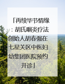 再续毕节情缘：胡氏咽炎疗法创始人胡春强在七星关区中医妇幼集团医院预约开诊