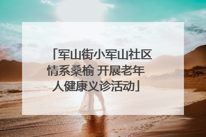 军山街小军山社区情系桑榆 开展老年人健康义诊活动